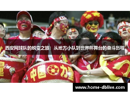 西安网球队的蜕变之旅：从地方小队到世界杯舞台的奋斗历程
