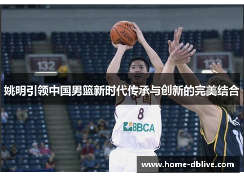 姚明引领中国男篮新时代传承与创新的完美结合
