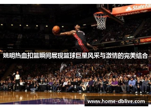 姚明热血扣篮瞬间展现篮球巨星风采与激情的完美结合