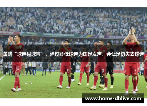 董路“球迷是球盲”，通过贬低球迷为国足发声，会让足协失去球迷